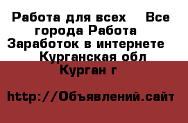 Работа для всех! - Все города Работа » Заработок в интернете   . Курганская обл.,Курган г.